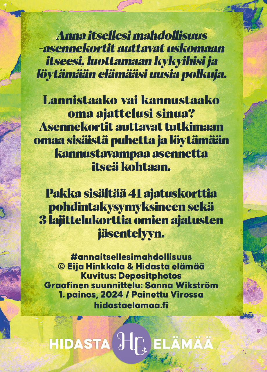 Hidasta Elämää Anna Itsellesi Mahdollisuus Asennekortit; korttipakka suorakaiteen muotoisessa, värikkäässä ja todennäköisesti mattapintaisessa rasiassa; monivärinen tausta ja groteskityyppografia; kuva suoraan edestä, ei ihmisiä tai käsiä; suomenkielinen teksti värikkäällä pohjalla kuvailee asennekortteja, jotka rohkaisevat itseluottamukseen ja uusien näkökulmien tutkimiseen, sekä kertoo tekijästä ja käyttötavasta; Hidasta elämää -logo alaosassa.