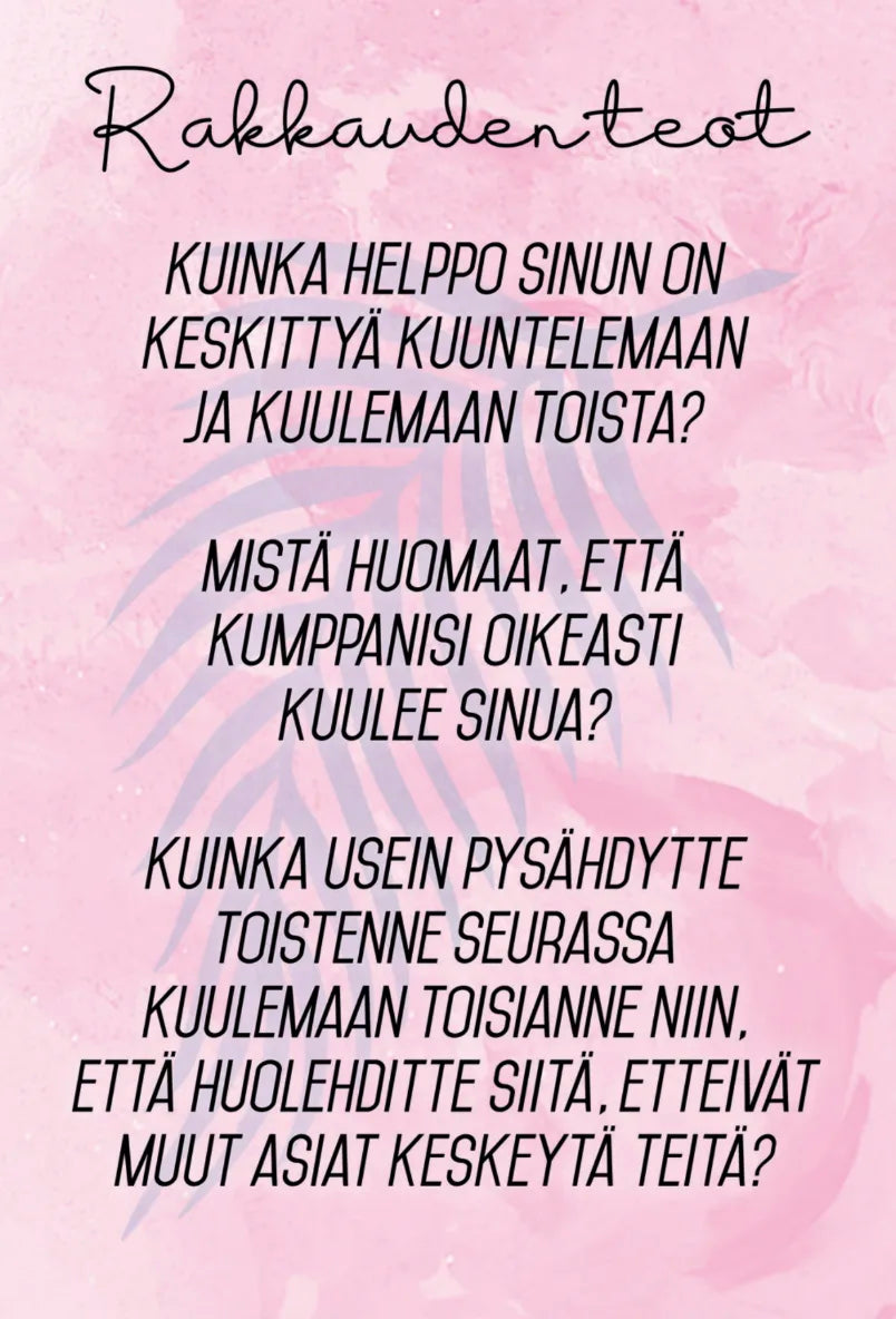 Hidasta Elämää Parisuhteen Keskustelukortit 2; tuote vaaleanpunaisella taustalla kukkakuvioin; kuvassa suomenkielistä tekstiä rakkauden teoista, läsnäolosta parisuhteessa, kumppanin kuuntelemisesta, aidosti kuulluksi tulemisesta ja pysähtymisestä kuuntelemaan ilman häiriötekijöitä; ei ihmisiä tai käsiä näkyvissä; typografia siisti ja moderni; kuva tasokuvatyylinen.