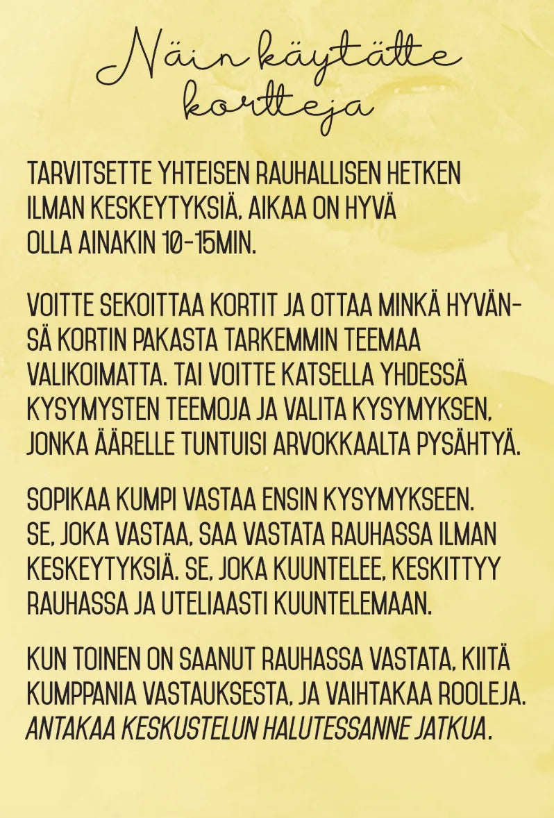 Hidasta Elämää Parisuhteen Keskustelukortit 2; kuvassa painettu suomenkielinen opas korttien käytöstä keskusteluun, ehdottaa vuorottelua ja rauhallista, kunnioittavaa kuuntelua; pääasiallinen teksti kertoo, kuinka kortteja käytetään merkityksellisiin keskusteluihin kysymällä ja vastaamalla vuorotellen rauhallisesti sekä korostaen aktiivista ja kunnioittavaa kuuntelua; teksti keltaisella taustalla; suorakaiteen muoto siistillä groteskityyppografialla; ei ihmisiä tai käsiä näkyvissä.