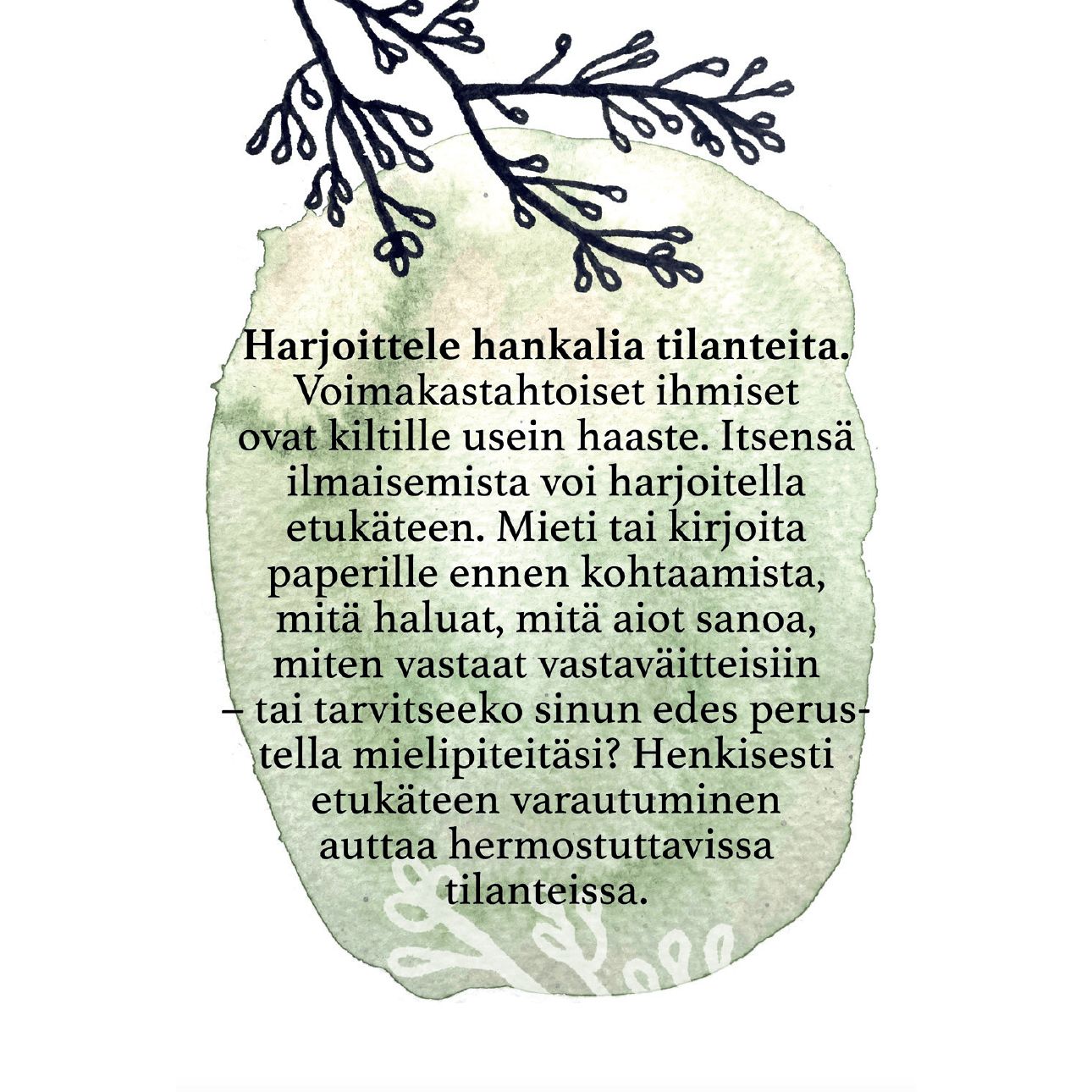 Hidasta Elämää Kiltin Voimakortit; suomenkielistä tekstiä vihreällä vesiväritaustalla, yläpuolella oksakuvitus; matta paperi, suorakulmainen muoto; serifikirjasin keskitettynä, keskiraskaana painona; ei pakkausta näkyvissä; ylhäältä kuvattu, ei ihmisiä tai käsiä; teksti neuvoo harjoittelemaan vaikeita tilanteita varten ja ilmaisemaan itseään itsevarmasti kirjallisen valmistautumisen avulla.