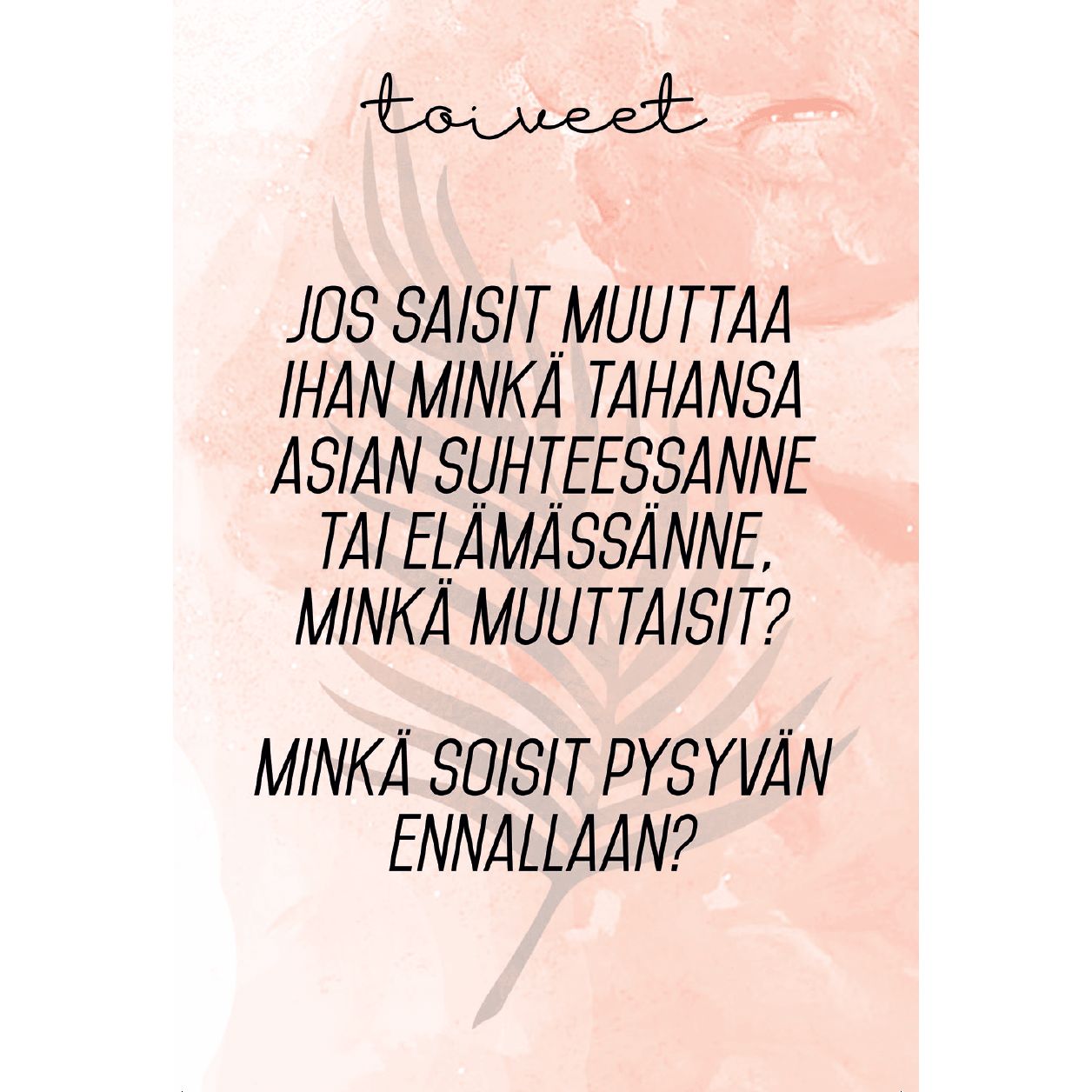 Rectangular paper product with a matte finish, featuring centered dark sans-serif Finnish text on a pink watercolor wash background. No additional graphics, logos, or branding are visible. No packaging or people present. Overhead shot with ample white space around edges. Text in Finnish on a pink watercolor background reads: Jos saisit muuttaa ihan minkä tahansa asian suhteessanne tai elämässänne, minkä muuttaisit? Minkä soisit pysyvän ennallaan? Tämä pohdinta kutsuu pysähtymään oman elämän ja