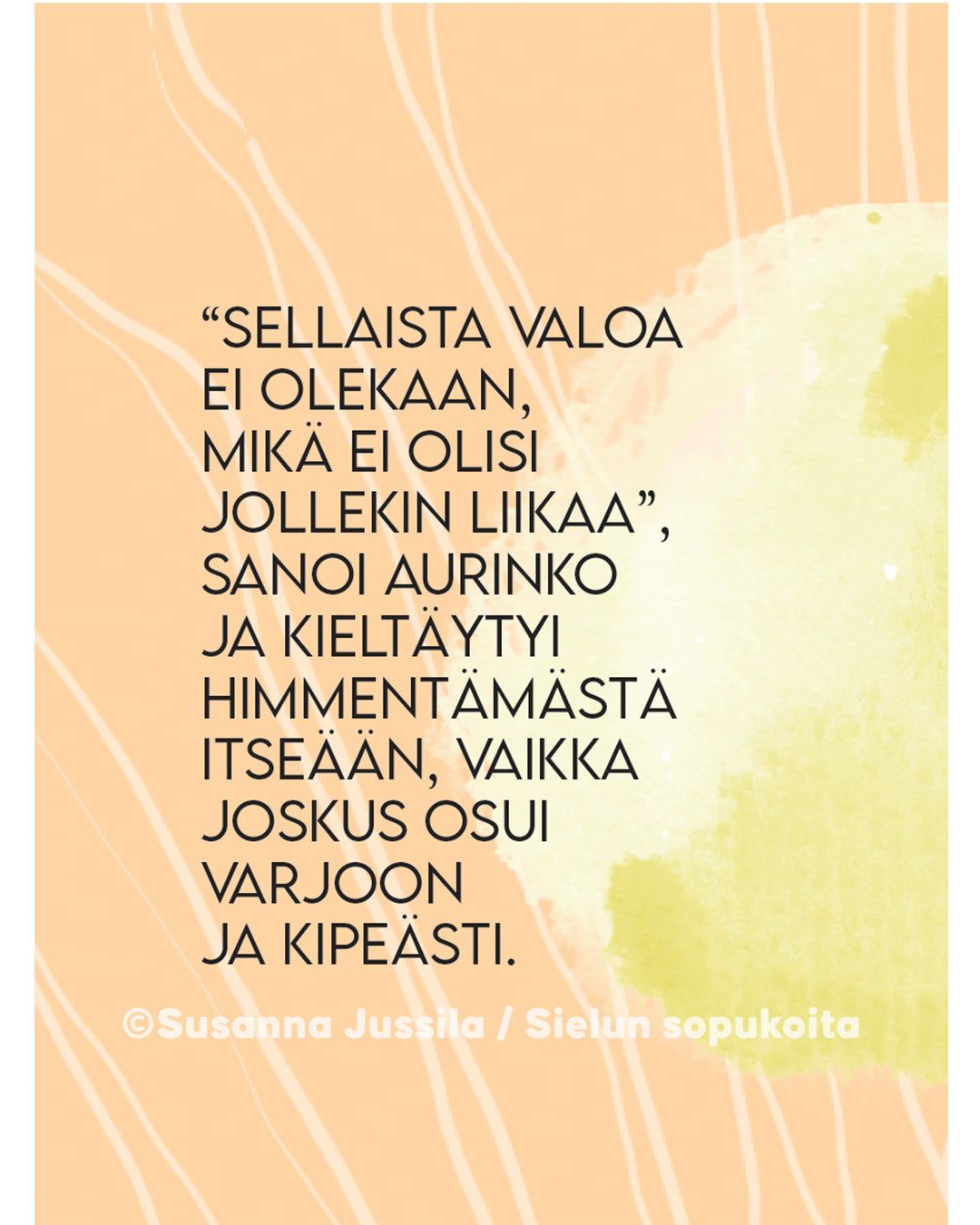Rectangular print or poster featuring a Finnish quote on an abstract background with peach and light green areas. The surface appears matte. The text uses a clean, sans-serif typeface and reads: Sellaista valoa ei olekaan, mikä ei olisi jollekin liikaa, sanoi aurinko ja kieltäytyi himmentämästä itseään, vaikka joskus osui varjoon ja kipeästi. No packaging or people visible; background is unadorned with abstract color blending.