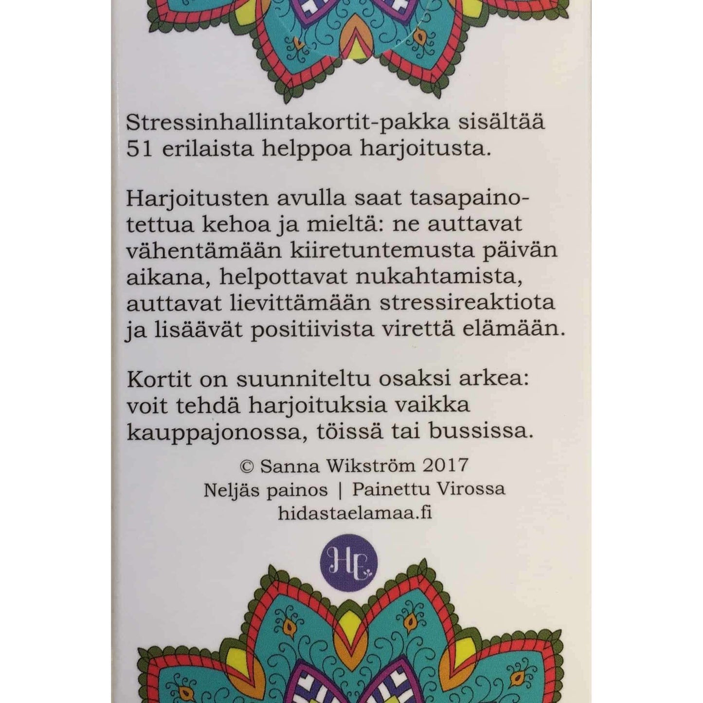 Hidasta Elämää Stressinhallintakortit; pakka 51 stressinhallintakorttia hyvinvoinnin tueksi, jokaisessa kortissa käytännöllisiä vinkkejä päivittäiseen käyttöön rauhallisuuden ja sietokyvyn kehittämiseen; värikkäät mandala-kuvioinnit reunustavat kunkin kortin ylä- ja alareunaa; kortit suorakulmaisia, aseteltuna siistiin pinoon avoimen, samaa mandala-kuviota näyttävän rasian vieressä; pinta mattapaperia; typografia groteski, mustaa valkoisella pohjalla; ei ihmisiä tai käsiä kuvassa.